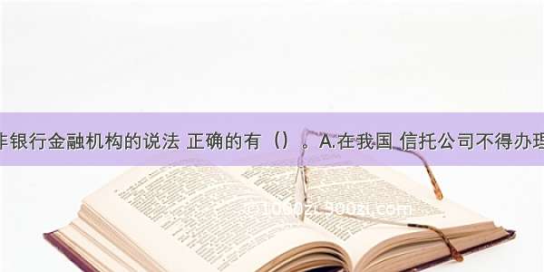 下列关于非银行金融机构的说法 正确的有（）。A.在我国 信托公司不得办理存款业务 