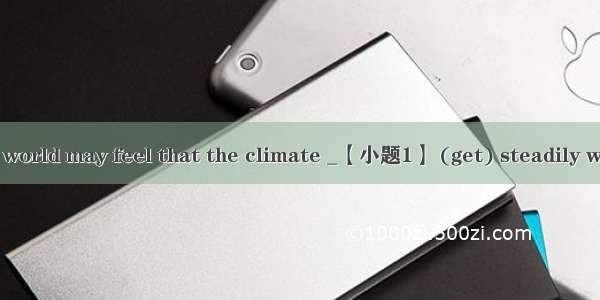 People around the world may feel that the climate _【小题1】 (get) steadily warmer and warmer