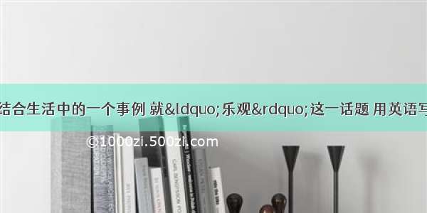 请根据以下提示 结合生活中的一个事例 就“乐观”这一话题 用英语写一篇短文。Opti