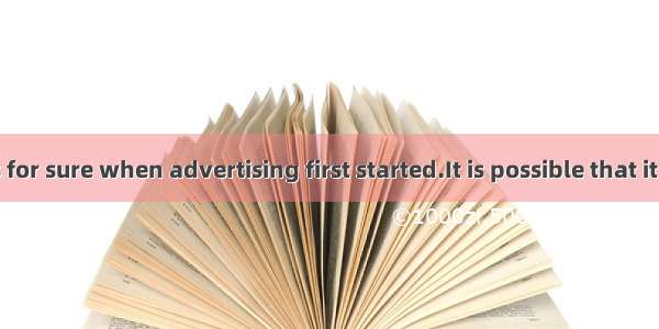 No one knows for sure when advertising first started.It is possible that it grew out of th