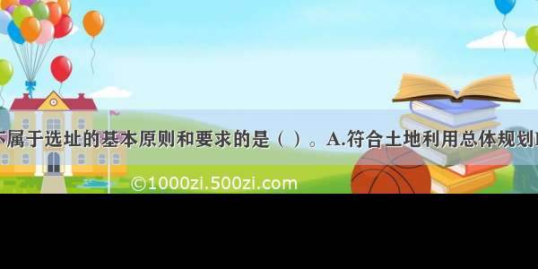 下列选项中不属于选址的基本原则和要求的是（）。A.符合土地利用总体规划B.有可供选择