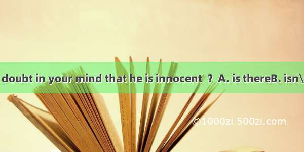 There is little doubt in your mind that he is innocent  ？A. is thereB. isn\' t thereC. is h
