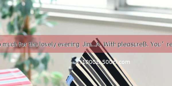 -Thank you so much for the lovely evening  Jim..A. With pleasureB. You’re welcomeC.
