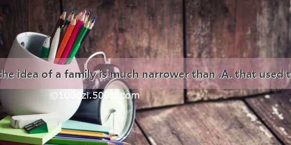 In my opinion  the idea of a family is much narrower than .A. that used to beB. it used to