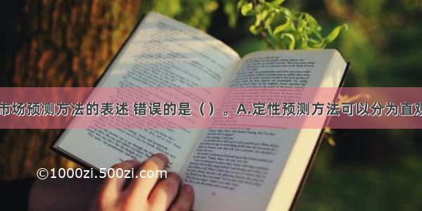 下列是关于市场预测方法的表述 错误的是（）。A.定性预测方法可以分为直观预测法和集