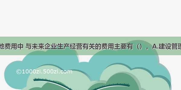 工程建设其他费用中 与未来企业生产经营有关的费用主要有（）。A.建设管理费B.勘察设