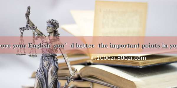In order to improve your English  you’d better  the important points in your notebook in c