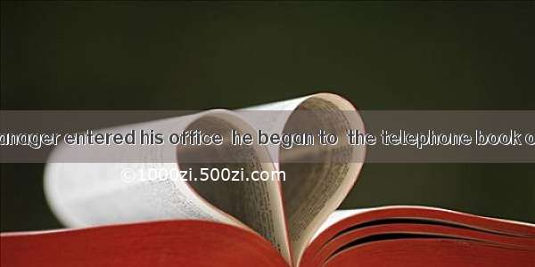 As soon as the manager entered his office  he began to  the telephone book on his desk.A.