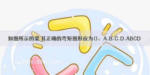 如图所示的梁 其正确的弯矩图形应为()。A.B.C.D.ABCD