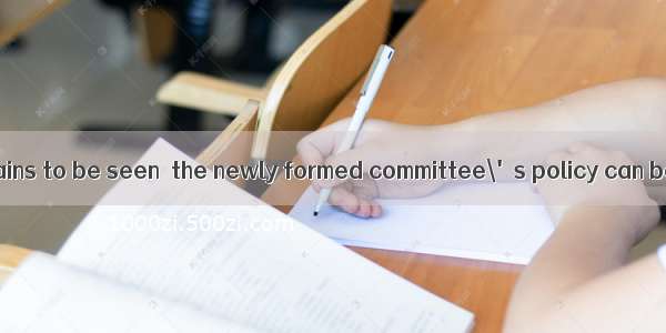 (·陕西高考)It remains to be seen  the newly formed committee\'s policy can be put into prac