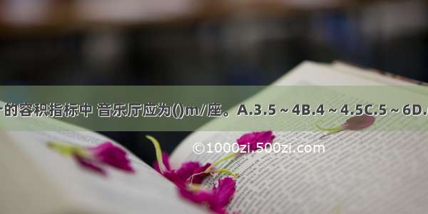 在厅堂设计的容积指标中 音乐厅应为()m/座。A.3.5～4B.4～4.5C.5～6D.6～9ABCD