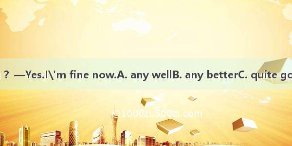 —Are you feeling ？—Yes.I\'m fine now.A. any wellB. any betterC. quite goodD. quite better