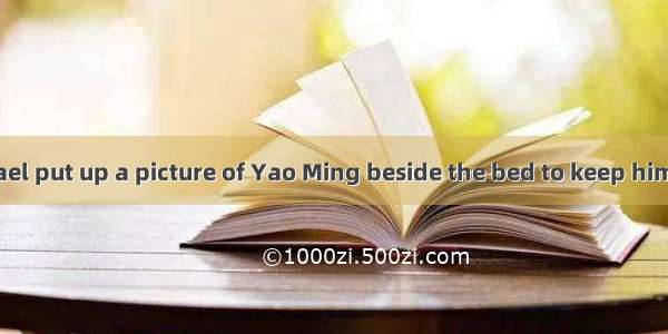 (·重庆高考)Michael put up a picture of Yao Ming beside the bed to keep himselfof his own d