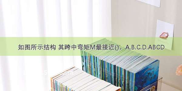 如图所示结构 其跨中弯矩M最接近()。A.B.C.D.ABCD