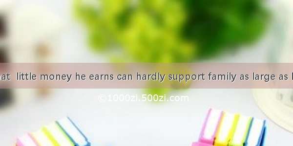 It is clear that  little money he earns can hardly support family as large as his.A. the；a