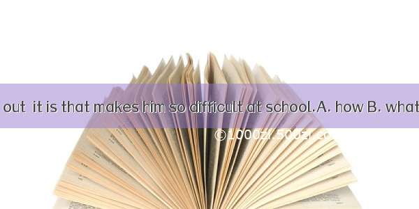 I can\'t figure out  it is that makes him so difficult at school.A. how B. whatC. whyD. whi