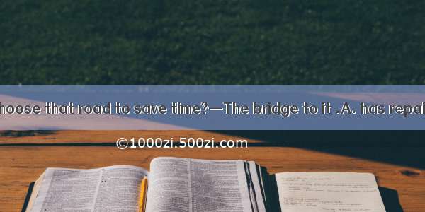—Why don\'t we choose that road to save time?—The bridge to it .A. has repairedB. is repair