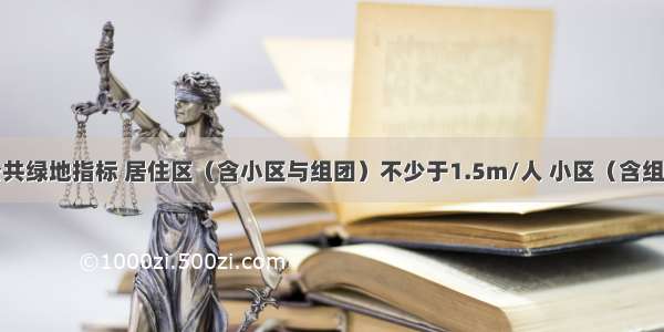 居住区内公共绿地指标 居住区（含小区与组团）不少于1.5m/人 小区（含组团）和组团