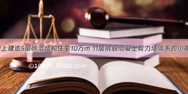 某一小区中地上建造5层砖混结构住宅10万m 11层钢筋混凝土剪力墙体系的小高层住宅44万