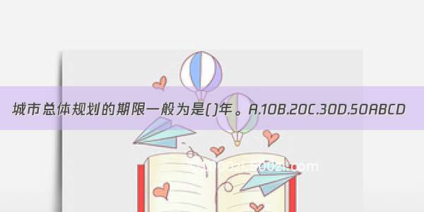 城市总体规划的期限一般为是()年。A.10B.20C.30D.50ABCD