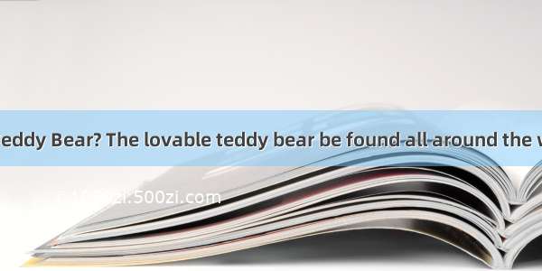 Do you have a Teddy Bear? The lovable teddy bear be found all around the world. You can fi