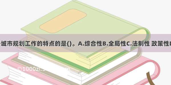 以下不属于城市规划工作的特点的是()。A.综合性B.全局性C.法制性 政策性D.长期性 经