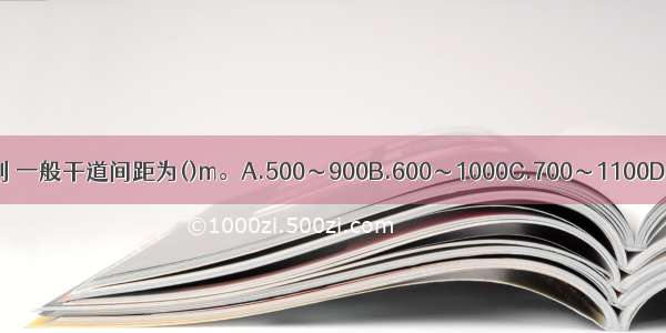 城市道路总体布局规划 一般干道间距为()m。A.500～900B.600～1000C.700～1100D.800～1200ABCD