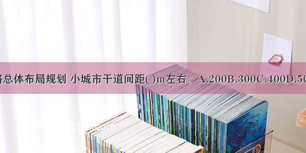 城市道路总体布局规划 小城市干道间距()m左右。A.200B.300C.400D.500ABCD