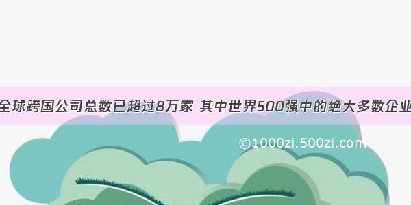 单选题目前 全球跨国公司总数已超过8万家 其中世界500强中的绝大多数企业已来华投资。