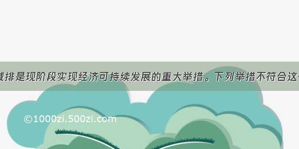 单选题节能减排是现阶段实现经济可持续发展的重大举措。下列举措不符合这一要求的是A.