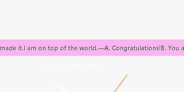 —At last I’ve made it.I am on top of the world.—A. Congratulations!B. You are really cleve