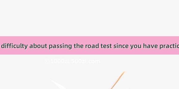 There  be any difficulty about passing the road test since you have practiced a lot in the