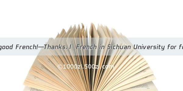 —You speak very good French!—Thanks. I  French in Sichuan University for four years.A. stu