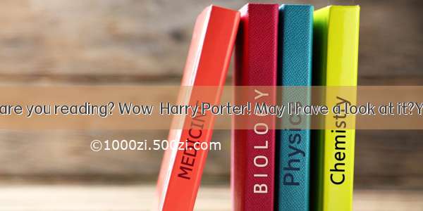 What book are you reading? Wow  Harry Porter! May I have a look at it?Yes  of cour