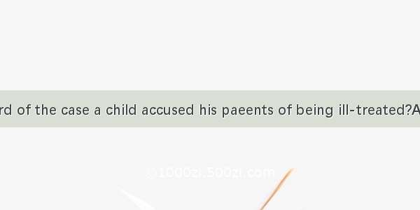 Have you heard of the case a child accused his paeents of being ill-treated?A. whatB. howC