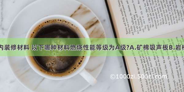 建筑工程室内装修材料 以下哪种材料燃烧性能等级为A级?A.矿棉吸声板B.岩棉装饰板C.石