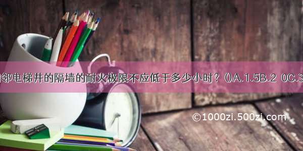 消防电梯井与相邻电梯井的隔墙的耐火极限不应低于多少小时？()A.1.5B.2．0C.3.0D.3.5ABCD