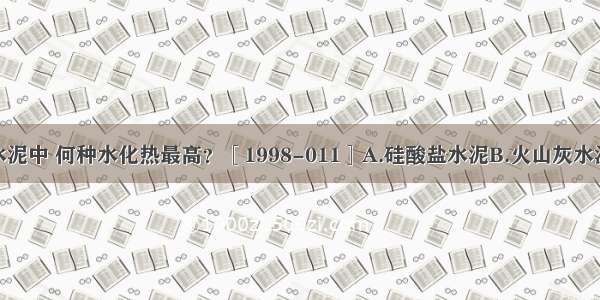 在下列四种水泥中 何种水化热最高？［1998-011］A.硅酸盐水泥B.火山灰水泥C.粉煤灰水