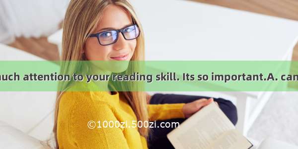 You  pay too much attention to your reading skill. Its so important.A. cannotB. shouldC.