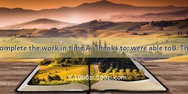 your help  we  complete the work in time.A. Thanks to; were able toB. Thanks to; couldC.