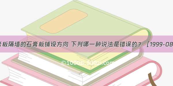 关于纸面石膏板隔墙的石膏板铺设方向 下列哪一种说法是错误的？［1999-089］A.一般隔