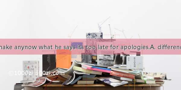 It doesnt make anynow what he says its too late for apologies.A. differenceB. effectC