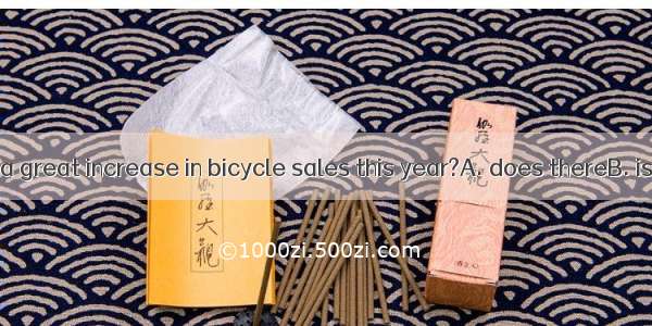 There has been a great increase in bicycle sales this year?A. does thereB. isn’t thereC. h