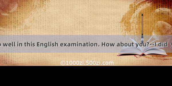 ----I didn’t do well in this English examination. How about you?--I did  you.A. not bet