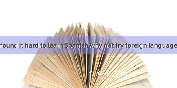 Since you have found it hard to learn Spanish why not try foreign language？A. to learn a s