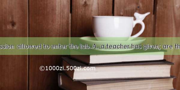 Only when  permission  allowed to enter the lab.A. a teacher has given; are the studentsB.