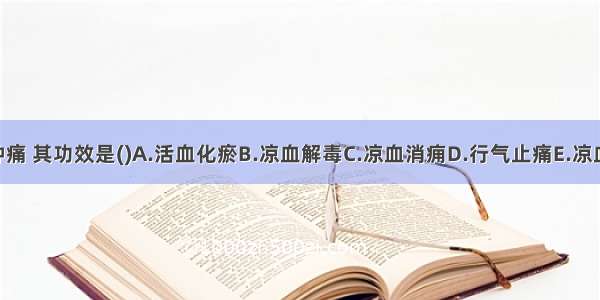 丹参治疮痈肿痛 其功效是()A.活血化瘀B.凉血解毒C.凉血消痈D.行气止痛E.凉血止血ABCDE