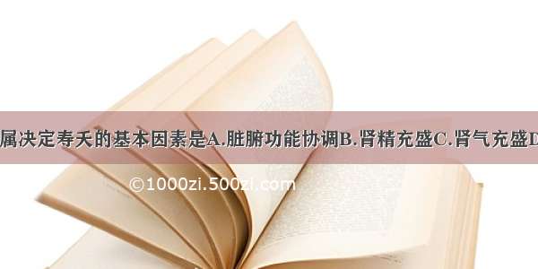 下列各项 不属决定寿夭的基本因素是A.脏腑功能协调B.肾精充盛C.肾气充盛D.肺气充盛E.