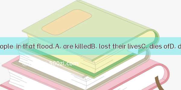 Lots of people  in that flood.A. are killedB. lost their livesC. dies ofD. dies from
