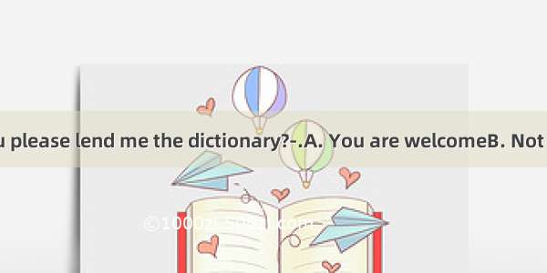----Would you please lend me the dictionary?-.A. You are welcomeB. Not at allC. Thank